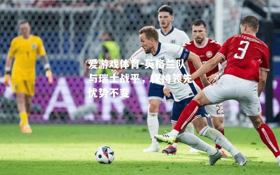 英格兰队与瑞士战平，保持领先优势不变