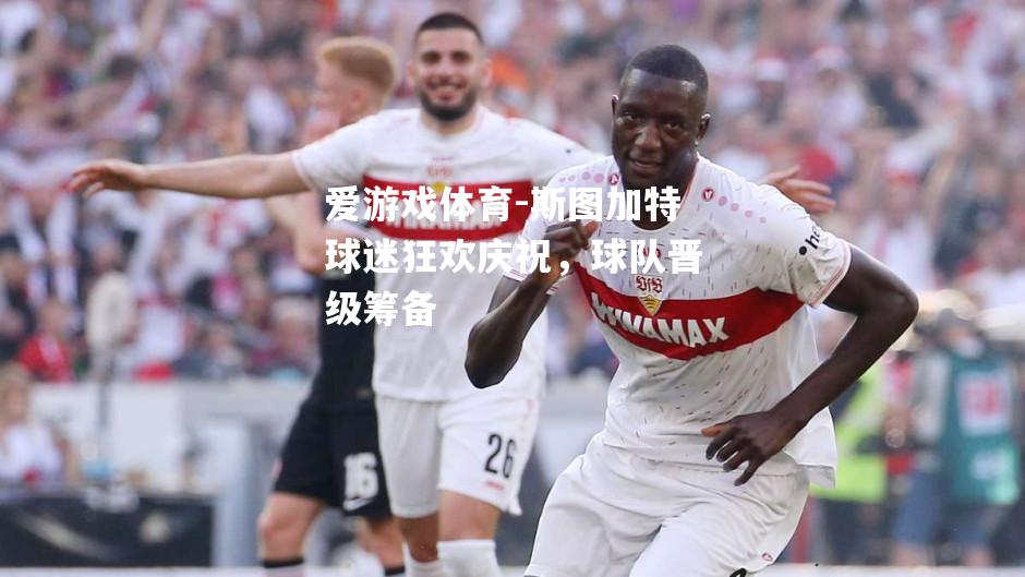 斯图加特球迷狂欢庆祝，球队晋级筹备