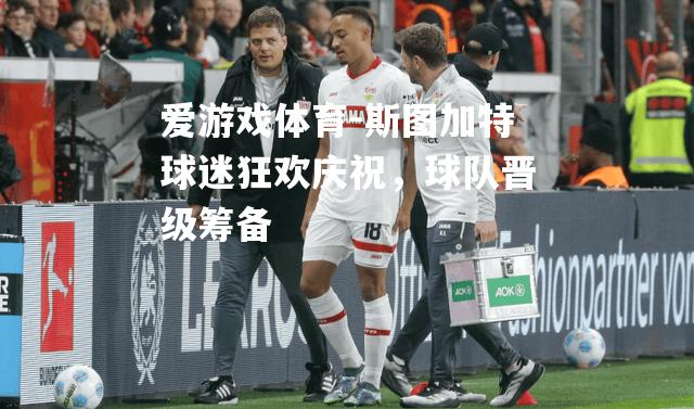 斯图加特球迷狂欢庆祝，球队晋级筹备