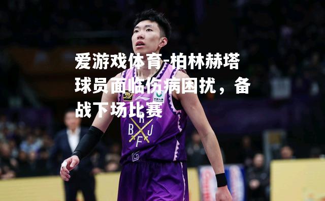 柏林赫塔球员面临伤病困扰，备战下场比赛